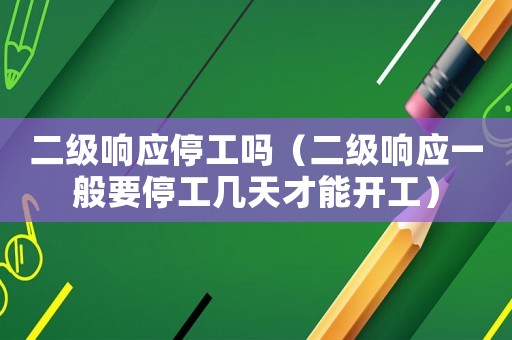 二級響應停工嗎（二級響應一般要停工幾天才能開工）