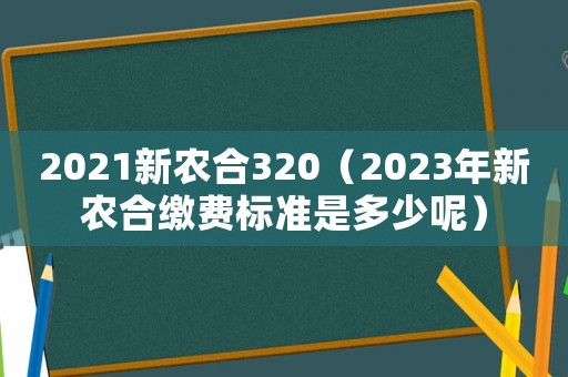 2021新農合320（2023年新農合繳費標準是多少呢）
