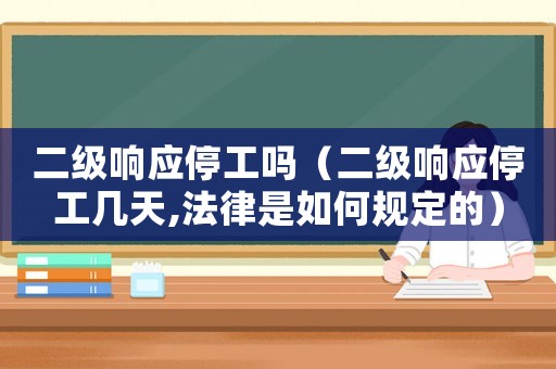二級(jí)響應(yīng)停工嗎（二級(jí)響應(yīng)停工幾天,法律是如何規(guī)定的）