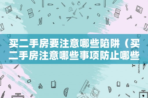 買二手房要注意哪些陷阱（買二手房注意哪些事項防止哪些坑）