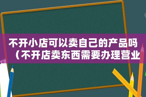 不開小店可以賣自己的產品嗎（不開店賣東西需要辦理營業執照嗎）
