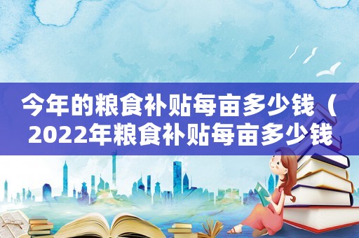 今年的糧食補貼每畝多少錢（2022年糧食補貼每畝多少錢啊）