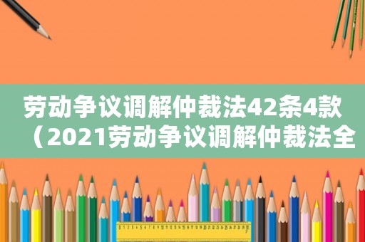 勞動爭議調解仲裁法42條4款（2021勞動爭議調解仲裁法全文最新）