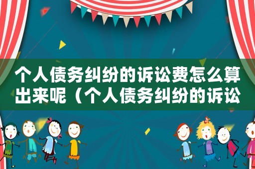 個人債務糾紛的訴訟費怎么算出來呢（個人債務糾紛的訴訟費怎么算出來）