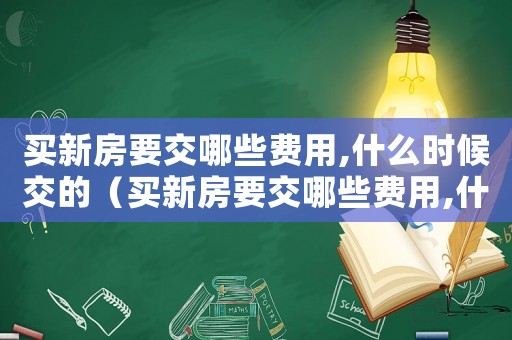 買新房要交哪些費(fèi)用,什么時(shí)候交的（買新房要交哪些費(fèi)用,什么時(shí)候交）
