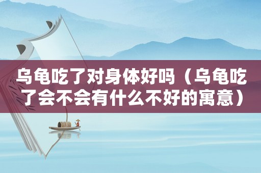 烏龜吃了對身體好嗎（烏龜吃了會不會有什么不好的寓意）