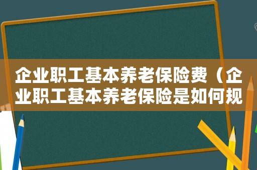 企業職工基本養老保險費（企業職工基本養老保險是如何規定的呢）