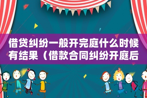 借貸糾紛一般開完庭什么時候有結果（借款合同糾紛開庭后要多久能判決）