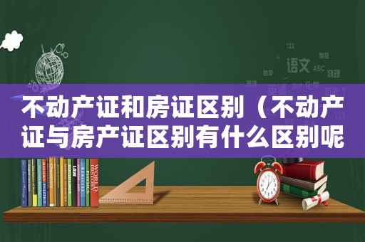 不動產證和房證區別（不動產證與房產證區別有什么區別呢）