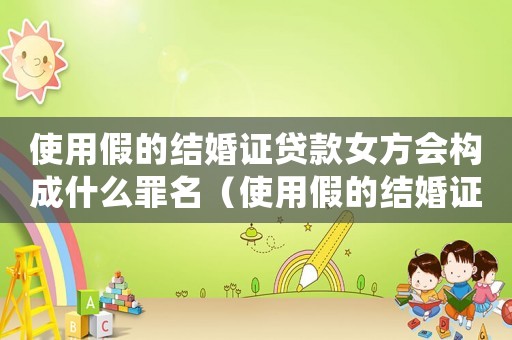 使用假的結婚證貸款女方會構成什么罪名（使用假的結婚證貸款女方會構成什么罪）