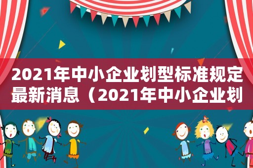 2021年中小企業劃型標準規定最新消息（2021年中小企業劃型標準規定最新）