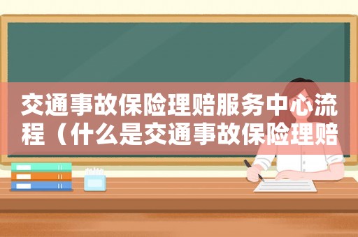 交通事故保險理賠服務中心流程（什么是交通事故保險理賠中心工作）