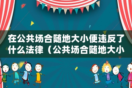 在公共場合隨地大小便違反了什么法律（公共場合隨地大小便報警如何處理）