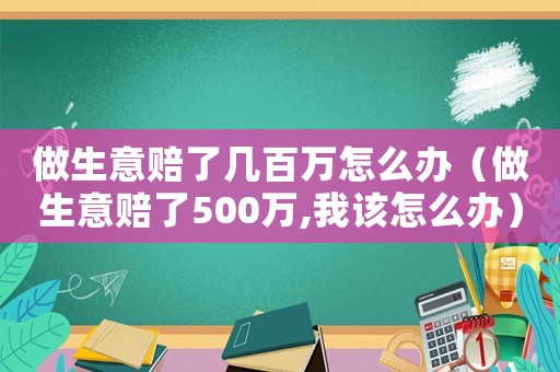 做生意賠了幾百萬怎么辦（做生意賠了500萬,我該怎么辦）