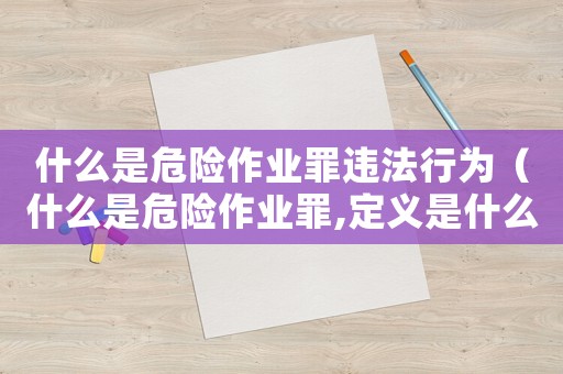 什么是危險作業罪違法行為（什么是危險作業罪,定義是什么行為）