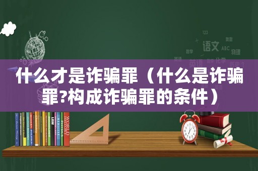 什么才是詐騙罪（什么是詐騙罪?構成詐騙罪的條件）