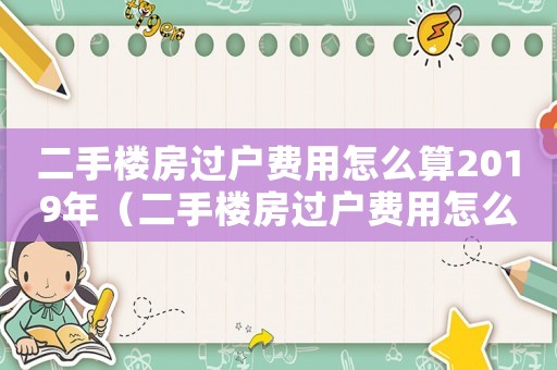 二手樓房過戶費(fèi)用怎么算2019年（二手樓房過戶費(fèi)用怎么算2019）