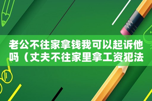 老公不往家拿錢我可以起訴他嗎（丈夫不往家里拿工資犯法嗎怎么辦）