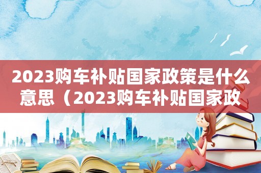 2023購車補貼國家政策是什么意思（2023購車補貼國家政策是什么）
