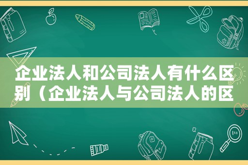 企業法人和公司法人有什么區別（企業法人與公司法人的區別是什么呢）