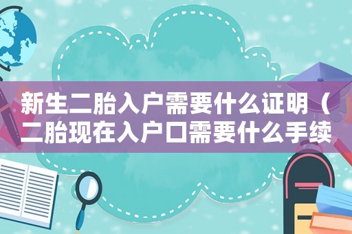 新生二胎入戶需要什么證明（二胎現(xiàn)在入戶口需要什么手續(xù)和條件）
