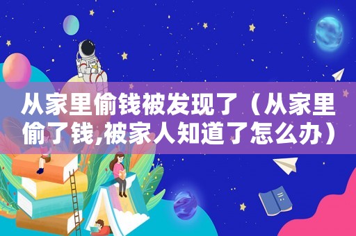 從家里偷錢被發現了（從家里偷了錢,被家人知道了怎么辦）