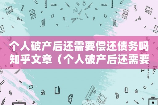 個人破產(chǎn)后還需要償還債務(wù)嗎知乎文章（個人破產(chǎn)后還需要償還債務(wù)嗎知乎）