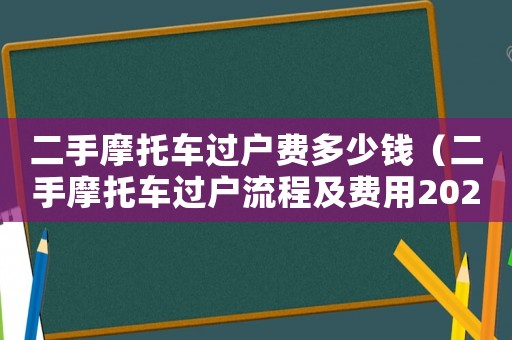 二手摩托車過戶費多少錢（二手摩托車過戶流程及費用2023）