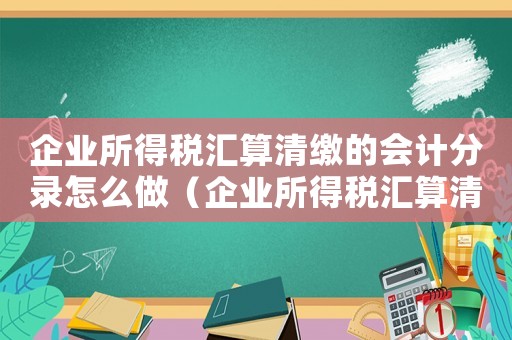 企業所得稅匯算清繳的會計分錄怎么做（企業所得稅匯算清繳計入什么科目）