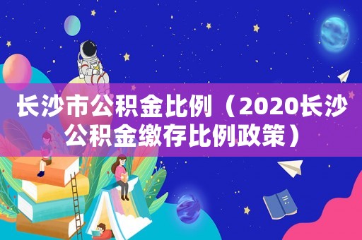 長沙市公積金比例（2020長沙公積金繳存比例政策）