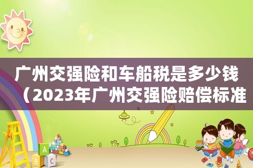 廣州交強(qiáng)險(xiǎn)和車船稅是多少錢（2023年廣州交強(qiáng)險(xiǎn)賠償標(biāo)準(zhǔn)是多少）