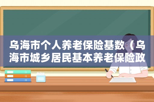 烏海市個人養老保險基數（烏海市城鄉居民基本養老保險政策）