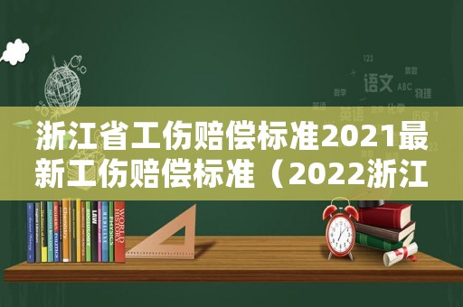 浙江省工傷賠償標準2021最新工傷賠償標準（2022浙江省工傷賠償標準文件）