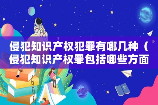 侵犯知識(shí)產(chǎn)權(quán)犯罪有哪幾種（侵犯知識(shí)產(chǎn)權(quán)罪包括哪些方面的內(nèi)容）