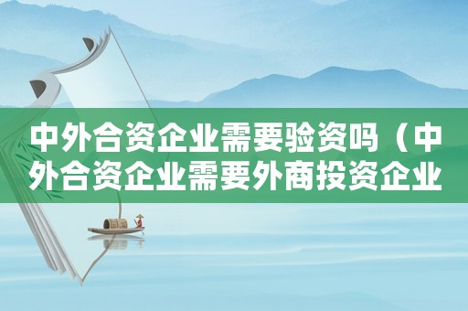 中外合資企業需要驗資嗎（中外合資企業需要外商投資企業備案嗎）