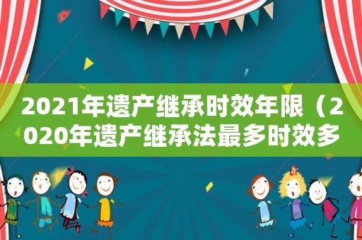 2021年遺產繼承時效年限（2020年遺產繼承法最多時效多少年）