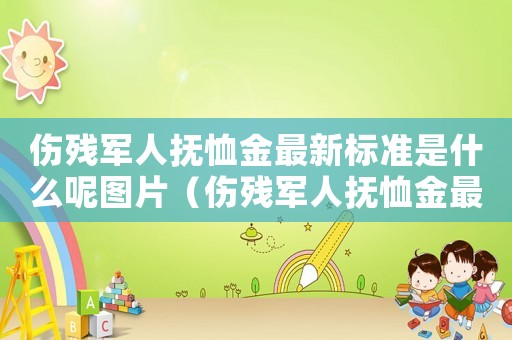 傷殘軍人撫恤金最新標準是什么呢圖片（傷殘軍人撫恤金最新標準是什么呢）