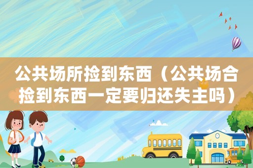 公共場(chǎng)所撿到東西（公共場(chǎng)合撿到東西一定要?dú)w還失主嗎）