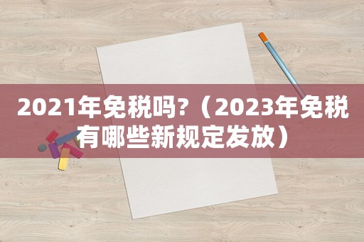 2021年免稅嗎?（2023年免稅有哪些新規(guī)定發(fā)放）