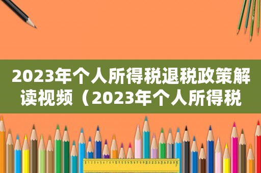 2023年個人所得稅退稅政策解讀視頻（2023年個人所得稅退稅政策解讀）