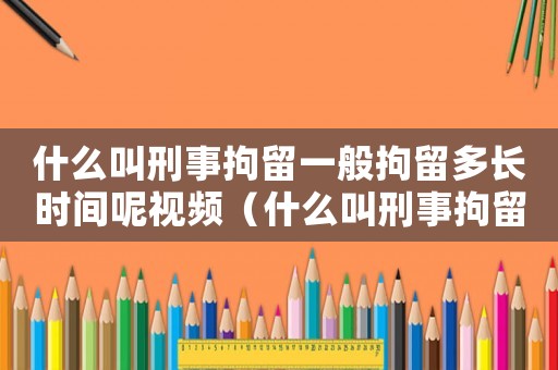 什么叫刑事拘留一般拘留多長時間呢視頻（什么叫刑事拘留一般拘留多長時間呢）