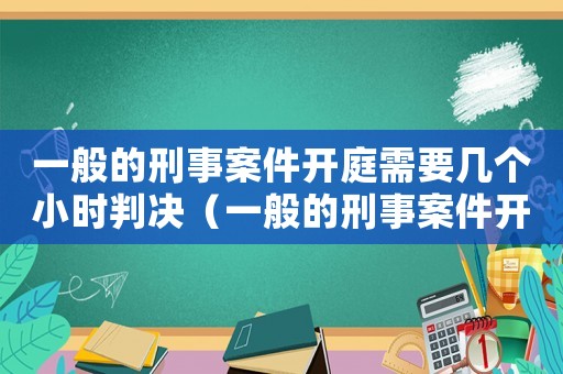 一般的刑事案件開庭需要幾個小時判決（一般的刑事案件開庭需要幾個小時）