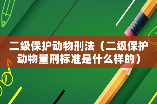 二級保護動物刑法（二級保護動物量刑標準是什么樣的）