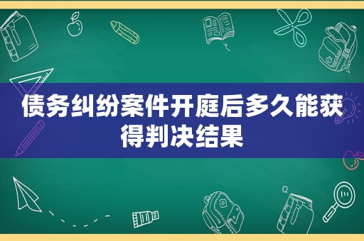 債務糾紛案件開庭后多久能獲得判決結果