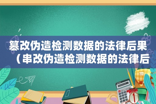 篡改偽造檢測數據的法律后果（串改偽造檢測數據的法律后果是哪些）