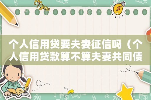 個(gè)人信用貸要夫妻征信嗎（個(gè)人信用貸款算不算夫妻共同債務(wù)）