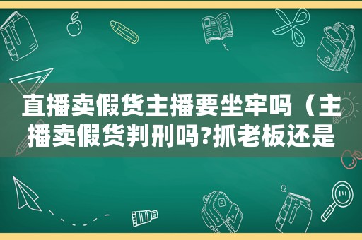直播賣假貨主播要坐牢嗎（主播賣假貨判刑嗎?抓老板還是抓主播）