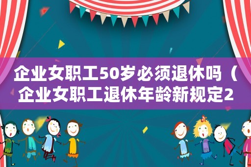 企業女職工50歲必須退休嗎（企業女職工退休年齡新規定2023）