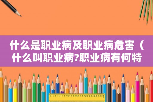 什么是職業(yè)病及職業(yè)病危害（什么叫職業(yè)病?職業(yè)病有何特點?）