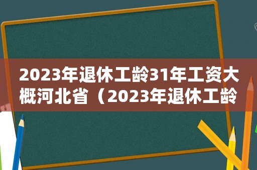 2023年退休工齡31年工資大概河北省（2023年退休工齡31年工資大概）